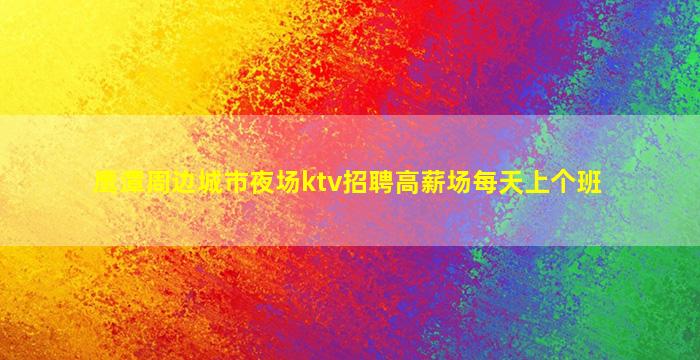 鹰潭周边城市夜场ktv招聘高薪场每天上个班